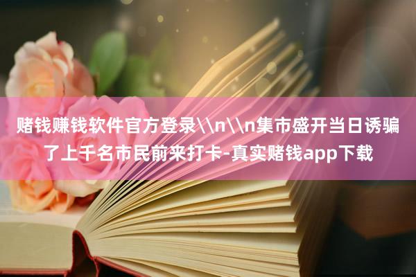 赌钱赚钱软件官方登录\n\n集市盛开当日诱骗了上千名市民前来打卡-真实赌钱app下载