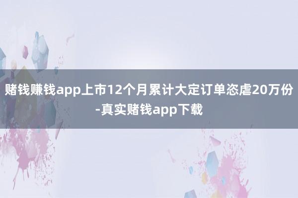 赌钱赚钱app上市12个月累计大定订单恣虐20万份-真实赌钱app下载