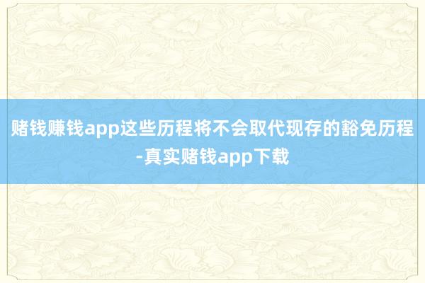 赌钱赚钱app这些历程将不会取代现存的豁免历程-真实赌钱app下载