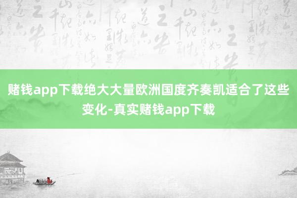赌钱app下载绝大大量欧洲国度齐奏凯适合了这些变化-真实赌钱app下载