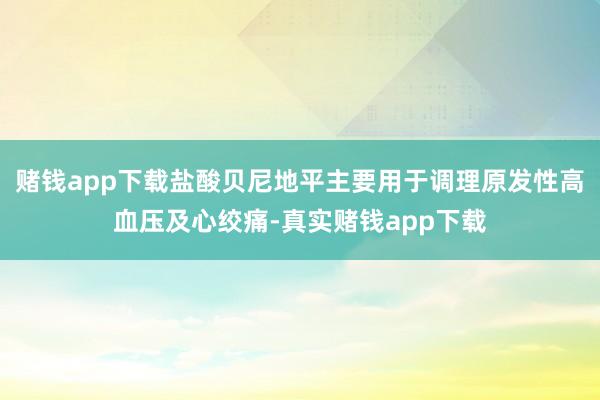 赌钱app下载盐酸贝尼地平主要用于调理原发性高血压及心绞痛-真实赌钱app下载