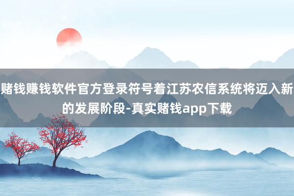 赌钱赚钱软件官方登录符号着江苏农信系统将迈入新的发展阶段-真实赌钱app下载