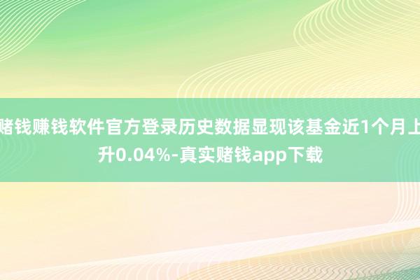 赌钱赚钱软件官方登录历史数据显现该基金近1个月上升0.04%-真实赌钱app下载