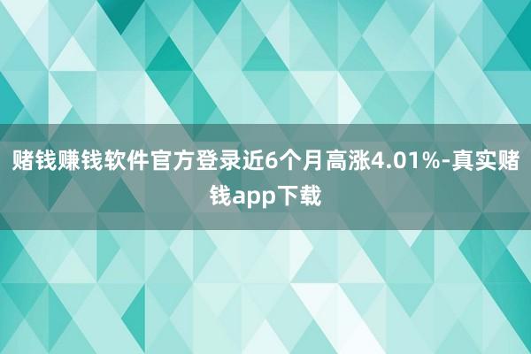 赌钱赚钱软件官方登录近6个月高涨4.01%-真实赌钱app下载