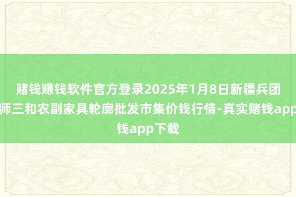 赌钱赚钱软件官方登录2025年1月8日新疆兵团第五师三和农副家具轮廓批发市集价钱行情-真实赌钱app下载