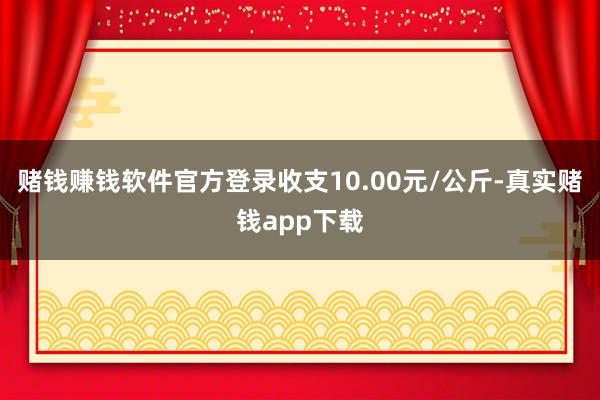 赌钱赚钱软件官方登录收支10.00元/公斤-真实赌钱app下载