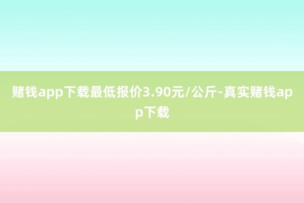 赌钱app下载最低报价3.90元/公斤-真实赌钱app下载