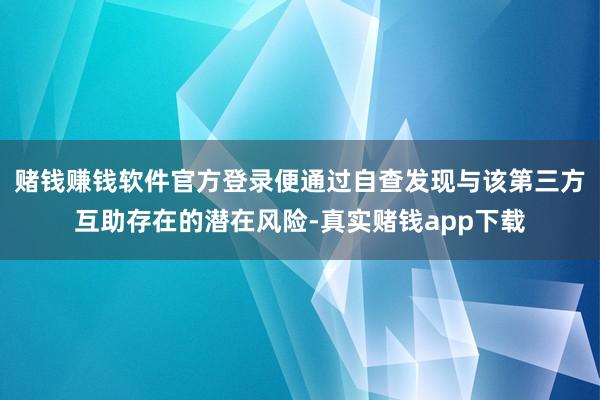 赌钱赚钱软件官方登录便通过自查发现与该第三方互助存在的潜在风险-真实赌钱app下载