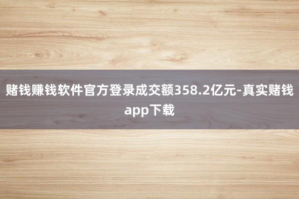 赌钱赚钱软件官方登录成交额358.2亿元-真实赌钱app下载