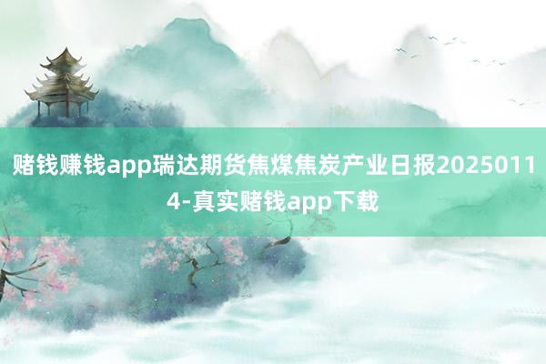 赌钱赚钱app瑞达期货焦煤焦炭产业日报20250114-真实赌钱app下载