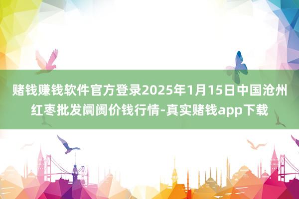 赌钱赚钱软件官方登录2025年1月15日中国沧州红枣批发阛阓价钱行情-真实赌钱app下载
