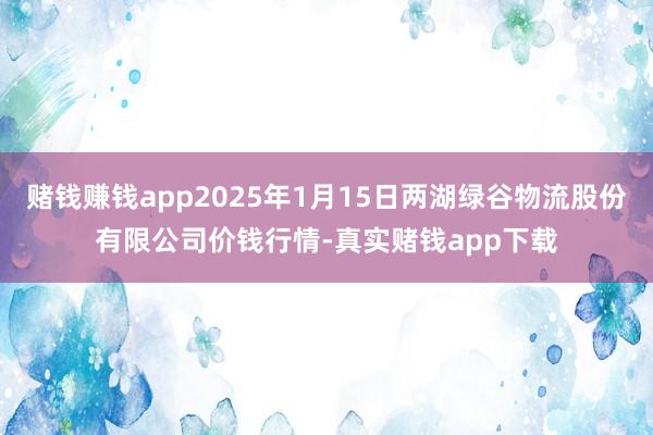 赌钱赚钱app2025年1月15日两湖绿谷物流股份有限公司价钱行情-真实赌钱app下载