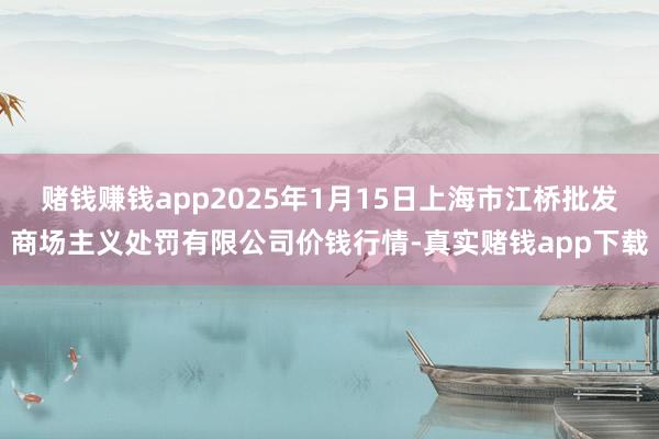 赌钱赚钱app2025年1月15日上海市江桥批发商场主义处罚有限公司价钱行情-真实赌钱app下载