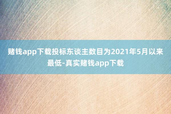 赌钱app下载　　投标东谈主数目为2021年5月以来最低-真实赌钱app下载