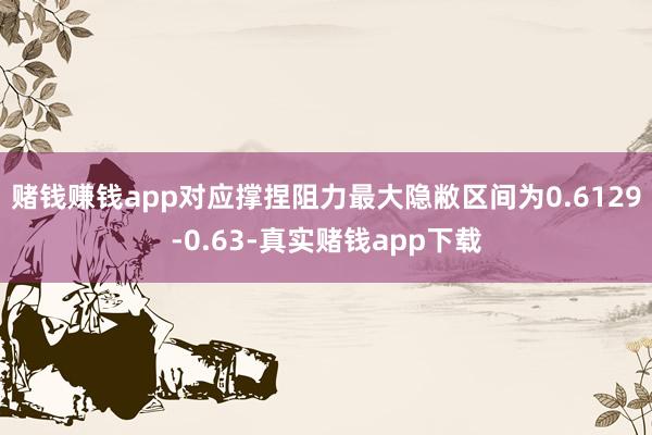 赌钱赚钱app对应撑捏阻力最大隐敝区间为0.6129-0.63-真实赌钱app下载