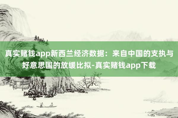 真实赌钱app新西兰经济数据：来自中国的支执与好意思国的放缓比拟-真实赌钱app下载