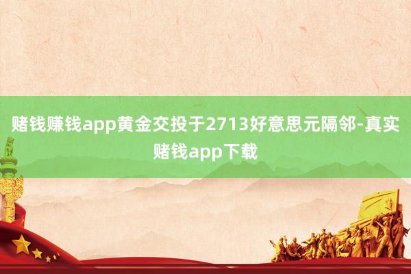赌钱赚钱app黄金交投于2713好意思元隔邻-真实赌钱app下载