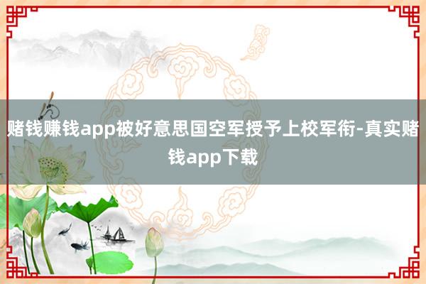 赌钱赚钱app被好意思国空军授予上校军衔-真实赌钱app下载