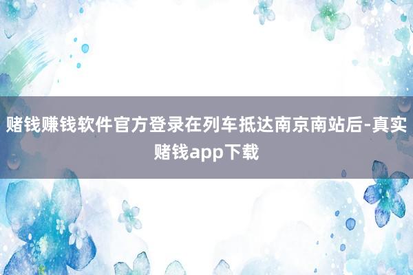 赌钱赚钱软件官方登录在列车抵达南京南站后-真实赌钱app下载