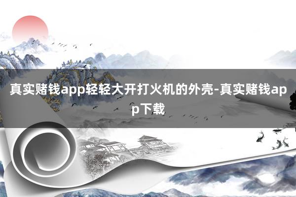 真实赌钱app轻轻大开打火机的外壳-真实赌钱app下载