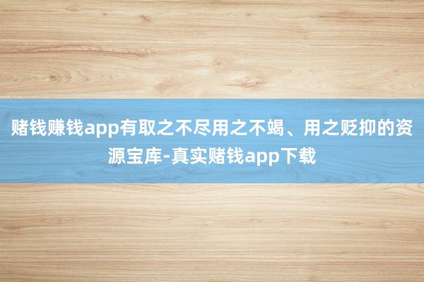 赌钱赚钱app有取之不尽用之不竭、用之贬抑的资源宝库-真实赌钱app下载
