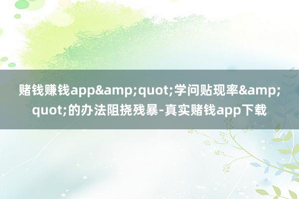 赌钱赚钱app&quot;学问贴现率&quot;的办法阻挠残暴-真实赌钱app下载