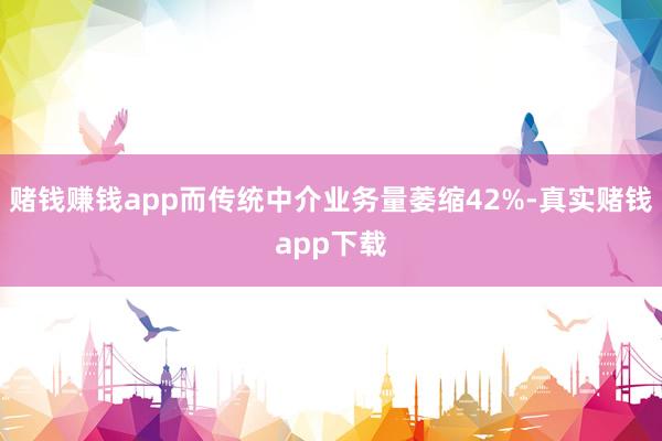 赌钱赚钱app而传统中介业务量萎缩42%-真实赌钱app下载