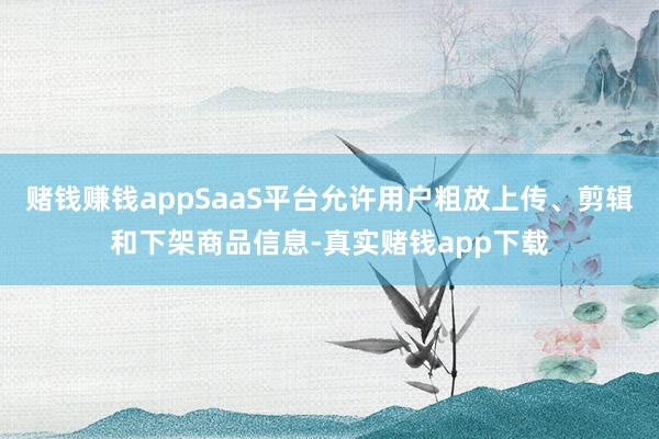 赌钱赚钱appSaaS平台允许用户粗放上传、剪辑和下架商品信息-真实赌钱app下载