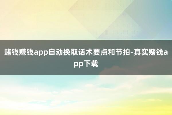 赌钱赚钱app自动换取话术要点和节拍-真实赌钱app下载