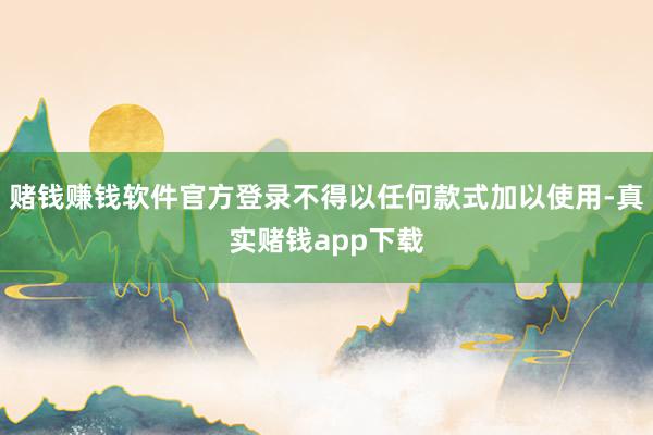 赌钱赚钱软件官方登录不得以任何款式加以使用-真实赌钱app下载