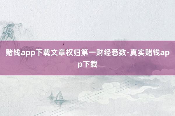 赌钱app下载文章权归第一财经悉数-真实赌钱app下载