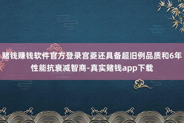 赌钱赚钱软件官方登录宫菱还具备超旧例品质和6年性能抗衰减智商-真实赌钱app下载