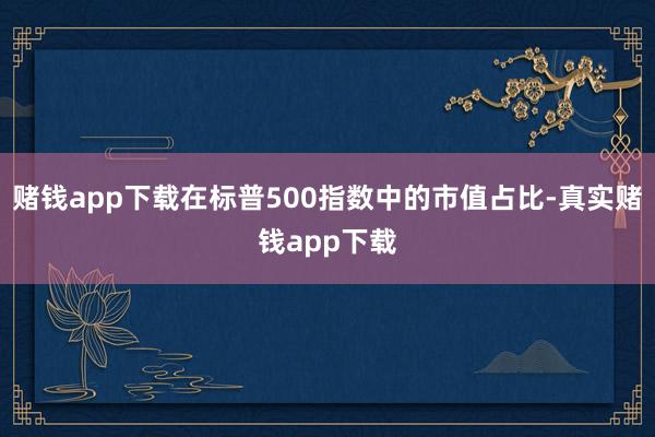 赌钱app下载在标普500指数中的市值占比-真实赌钱app下载
