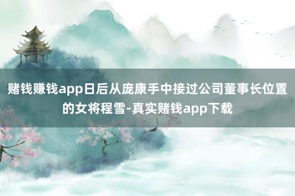 赌钱赚钱app日后从庞康手中接过公司董事长位置的女将程雪-真实赌钱app下载