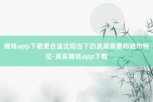 赌钱app下载更合适沈阳当下的发展需要和城市特征-真实赌钱app下载