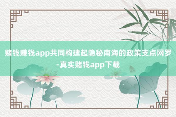 赌钱赚钱app共同构建起隐秘南海的政策支点网罗-真实赌钱app下载