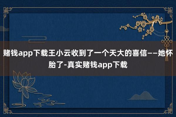赌钱app下载王小云收到了一个天大的喜信——她怀胎了-真实赌钱app下载