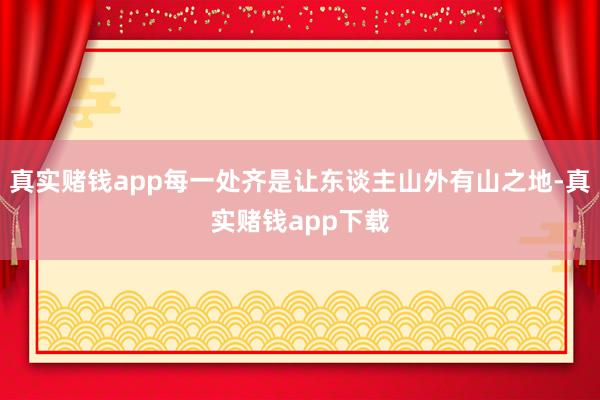 真实赌钱app每一处齐是让东谈主山外有山之地-真实赌钱app下载