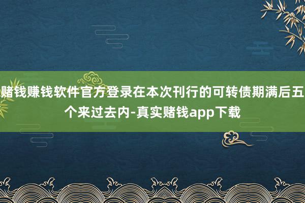 赌钱赚钱软件官方登录在本次刊行的可转债期满后五个来过去内-真实赌钱app下载