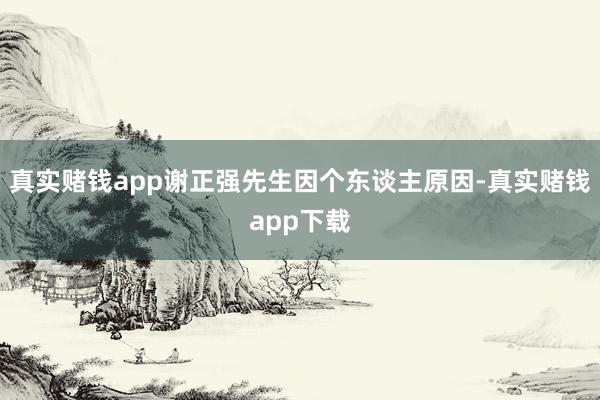 真实赌钱app谢正强先生因个东谈主原因-真实赌钱app下载