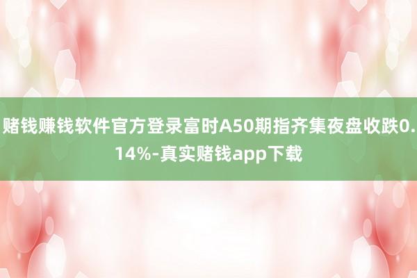 赌钱赚钱软件官方登录富时A50期指齐集夜盘收跌0.14%-真实赌钱app下载