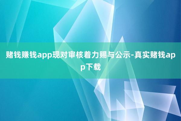 赌钱赚钱app现对审核着力赐与公示-真实赌钱app下载