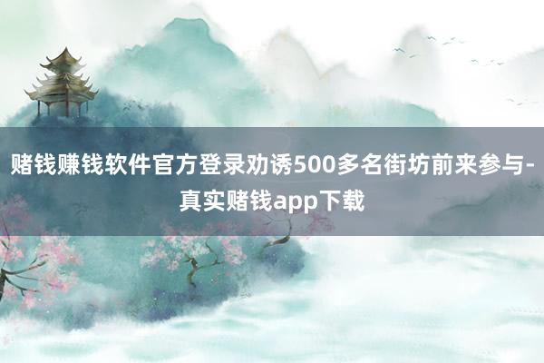 赌钱赚钱软件官方登录劝诱500多名街坊前来参与-真实赌钱app下载