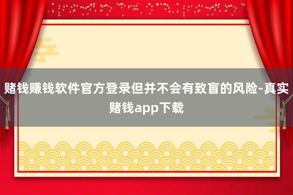 赌钱赚钱软件官方登录但并不会有致盲的风险-真实赌钱app下载