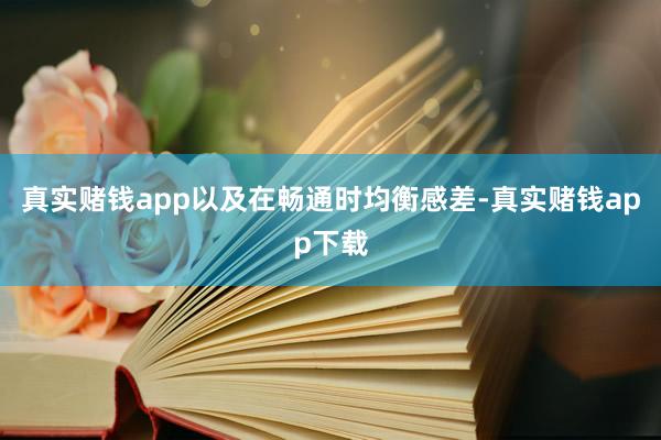 真实赌钱app以及在畅通时均衡感差-真实赌钱app下载