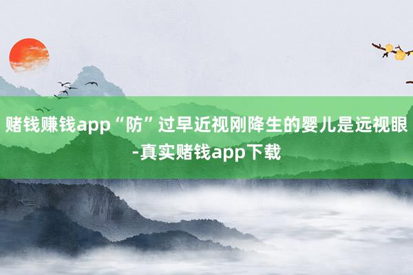 赌钱赚钱app“防”过早近视刚降生的婴儿是远视眼-真实赌钱app下载