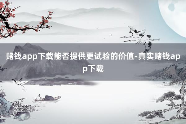 赌钱app下载能否提供更试验的价值-真实赌钱app下载