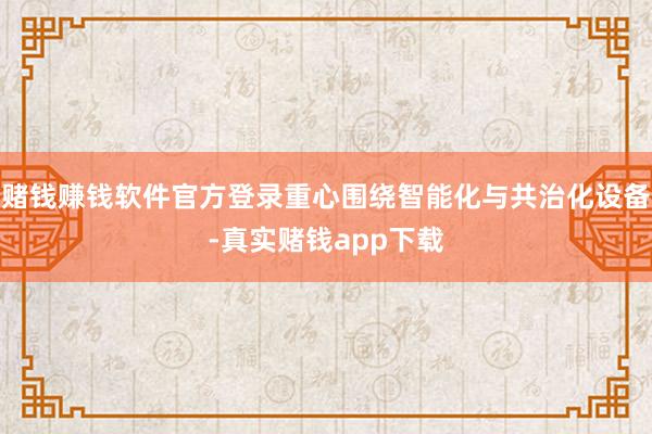 赌钱赚钱软件官方登录重心围绕智能化与共治化设备-真实赌钱app下载
