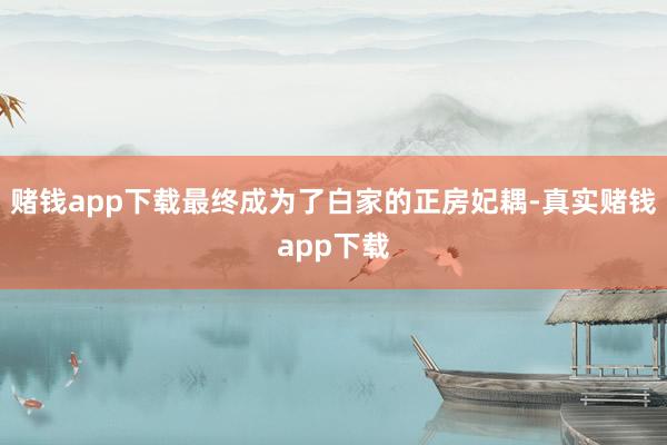 赌钱app下载最终成为了白家的正房妃耦-真实赌钱app下载