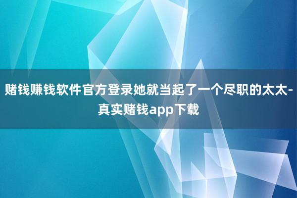 赌钱赚钱软件官方登录她就当起了一个尽职的太太-真实赌钱app下载